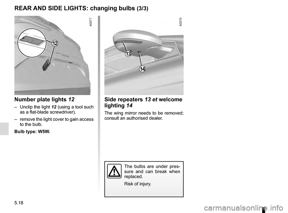 RENAULT MEGANE 2016 X95 / 3.G Owners Manual 5.18
REAR AND SIDE LIGHTS: changing bulbs (3/3)
The bulbs are under pres-
sure and can break when 
replaced.
Risk of injury.
Side repeaters 13 et welcome 
lighting 14
The wing mirror needs to be remov