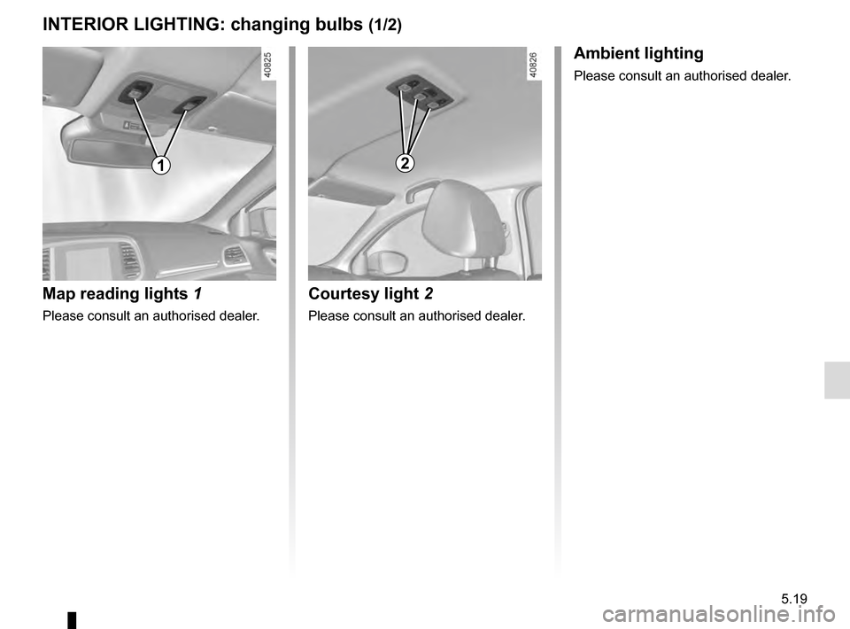 RENAULT MEGANE 2016 X95 / 3.G Owners Manual 5.19
INTERIOR LIGHTING: changing bulbs (1/2)
Map reading lights 1
Please consult an authorised dealer.
1
Courtesy light 2
Please consult an authorised dealer.
Ambient lighting
Please consult an autho RENAULT MEGANE 2016 X95 / 3.G Owners Manual 5.19
INTERIOR LIGHTING: changing bulbs (1/2)
Map reading lights 1
Please consult an authorised dealer.
1
Courtesy light 2
Please consult an authorised dealer.
Ambient lighting
Please consult an autho