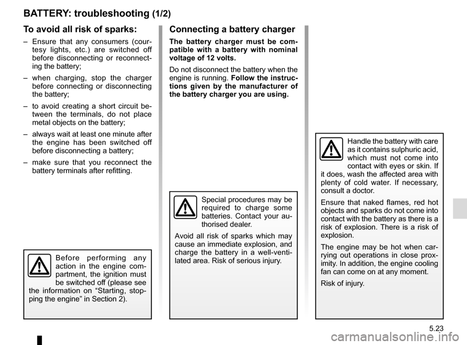 RENAULT MEGANE 2016 X95 / 3.G Owners Manual 5.23
BATTERY: troubleshooting (1/2)
To avoid all risk of sparks:
–  Ensure that any consumers (cour-tesy lights, etc.) are switched off 
before disconnecting or reconnect-
ing the battery;
–  when