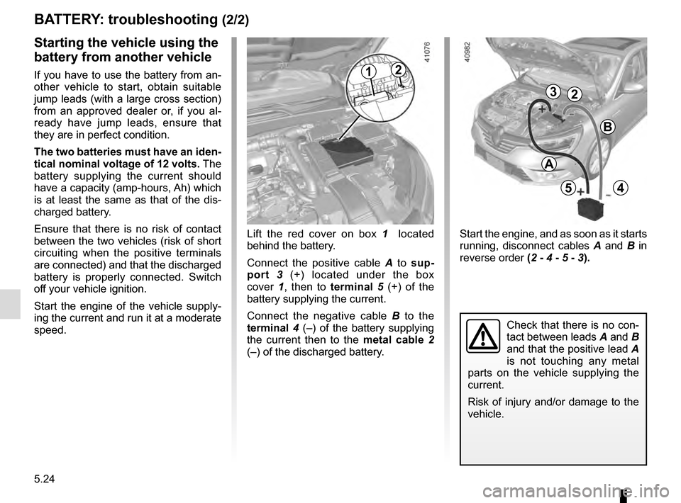 RENAULT MEGANE 2016 X95 / 3.G Owners Manual 5.24
Starting the vehicle using the 
battery from another vehicle
If you have to use the battery from an-
other vehicle to start, obtain suitable 
jump leads (with a large cross section) 
from an appr