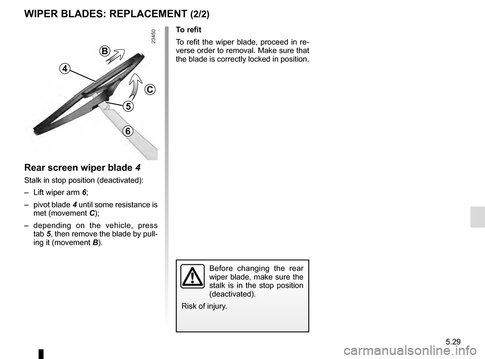 RENAULT MEGANE 2016 X95 / 3.G Owners Manual 5.29
Rear screen wiper blade 4
Stalk in stop position (deactivated):
–  Lift wiper arm 6;
– pivot blade  4 until some resistance is 
met (movement C);
– depending on the vehicle, press  tab 5, t