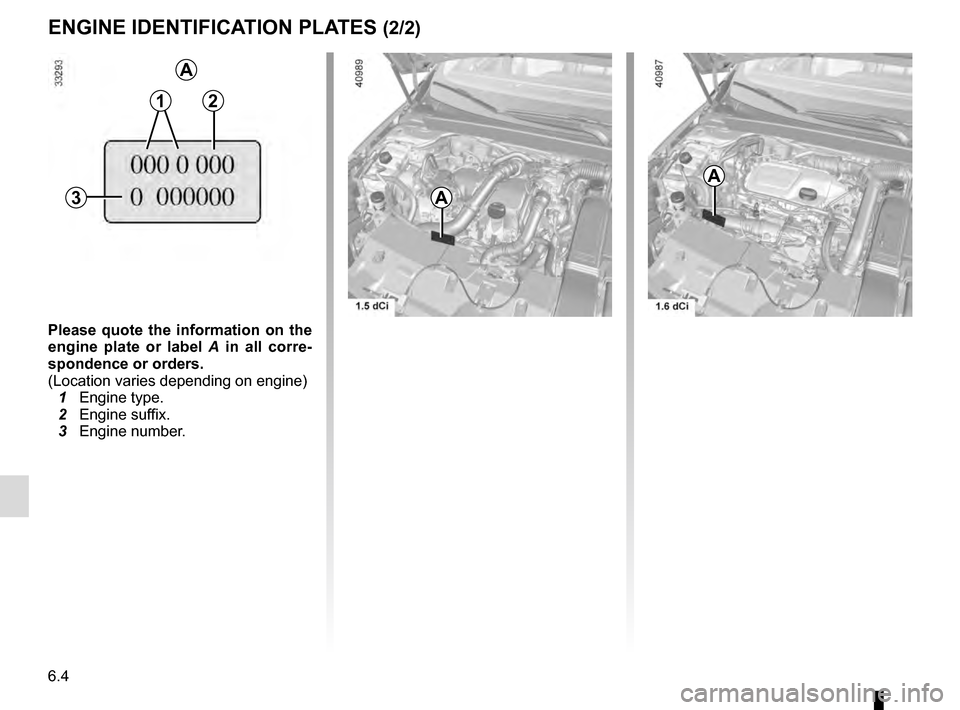 RENAULT MEGANE 2016 X95 / 3.G Owners Manual 6.4
ENGINE IDENTIFICATION PLATES (2/2)
C
Please quote the information on the 
engine plate or label A  in all corre-
spondence or orders.
(Location varies depending on engine)
  1 Engine type.
  2 Eng