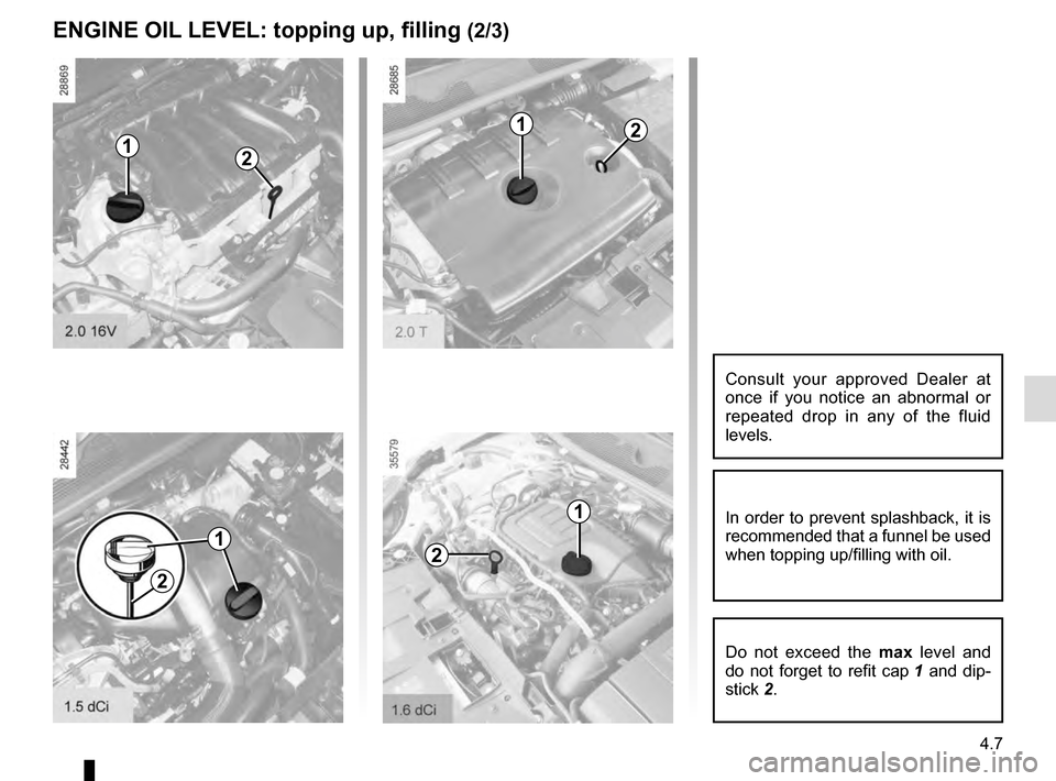 RENAULT MEGANE ESTATE 2016 X95 / 3.G Repair Manual 4.7
ENGINE OIL LEVEL: topping up, filling (2/3)
2
12
1
1
21
2
12
In order to prevent splashback, it is 
recommended that a funnel be used 
when topping up/filling with oil.
Do not exceed the max level