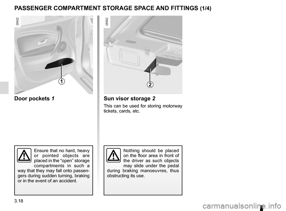 RENAULT MEGANE SPORT TOURER 2016 X95 / 3.G Owners Manual 3.18
Door pockets 1
PASSENGER COMPARTMENT STORAGE SPACE AND FITTINGS (1/4)
1
Nothing should be placed 
on the floor area in front of 
the driver as such objects 
may slide under the pedal 
during brak