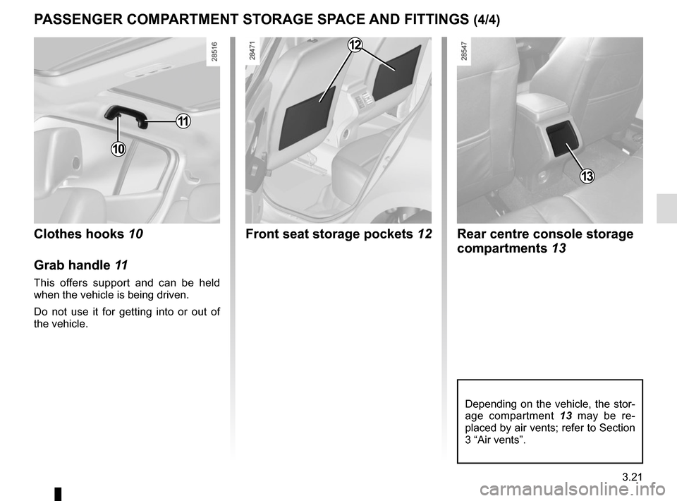 RENAULT MEGANE SPORT TOURER 2016 X95 / 3.G Owners Manual 3.21
PASSENGER COMPARTMENT STORAGE SPACE AND FITTINGS (4/4)
Rear centre console storage 
compartments 13
13
Depending on the vehicle, the stor-
age compartment  13 may be re-
placed by air vents; refe