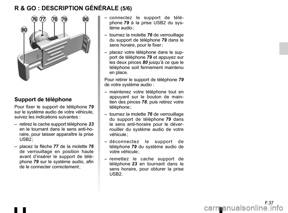 RENAULT TWINGO 2016 3.G Radio Connect R And Go User Manual F.37
R & GO : DESCRIPTION GÉNÉRALE (5/6)
– connectez le support de télé-phone  79 à la prise USB2 du sys-
tème audio ;
–  tournez la molette  76 de verrouillage 
du support de téléphone  7