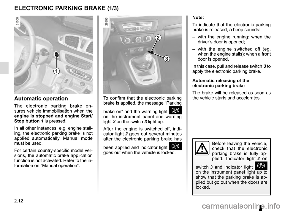 RENAULT SCENIC 2016 J95 / 3.G User Guide 2.12
ELECTRONIC PARKING BRAKE (1/3)
Note:
To indicate that the electronic parking 
brake is released, a beep sounds:
–  with the engine running: when the driver’s door is opened;
–  with the eng