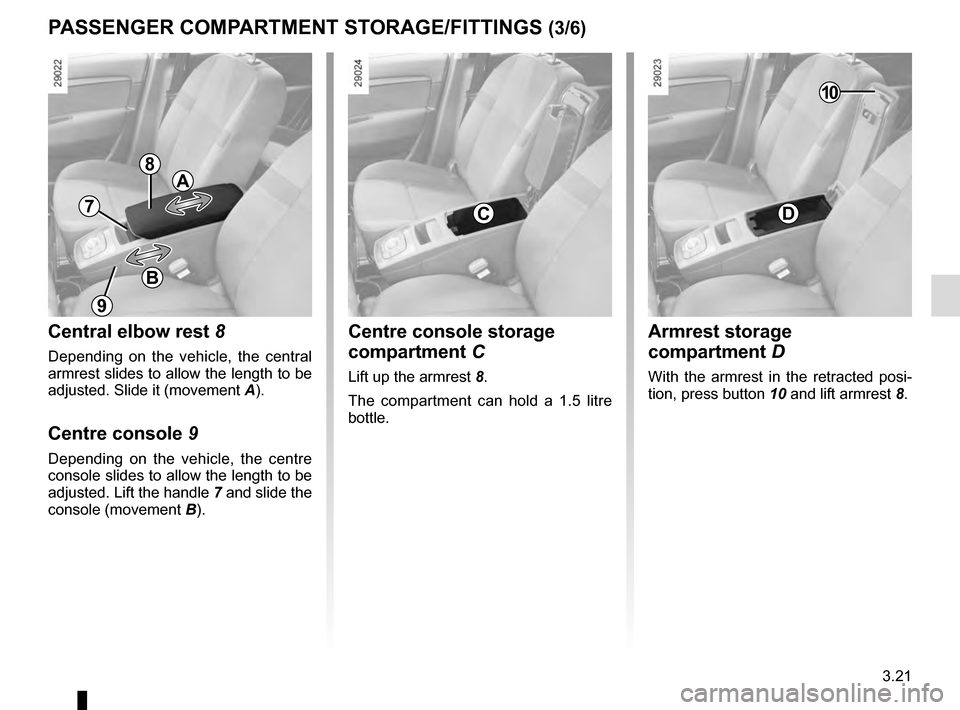 RENAULT SCENIC 2016 J95 / 3.G Owners Manual 3.21
Armrest storage 
compartment D
With the armrest in the retracted posi-
tion, press button 10 and lift armrest 8.
PASSENGER COMPARTMENT STORAGE/FITTINGS (3/6)
Centre console storage 
compartment C
