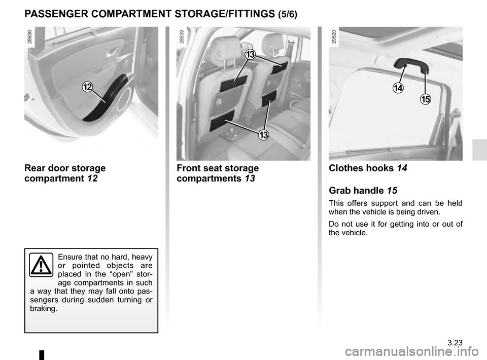 RENAULT SCENIC 2016 J95 / 3.G Owners Manual 3.23
PASSENGER COMPARTMENT STORAGE/FITTINGS (5/6)
14
15
Clothes hooks 14
Grab handle  15
This offers support and can be held 
when the vehicle is being driven.
Do not use it for getting into or out of