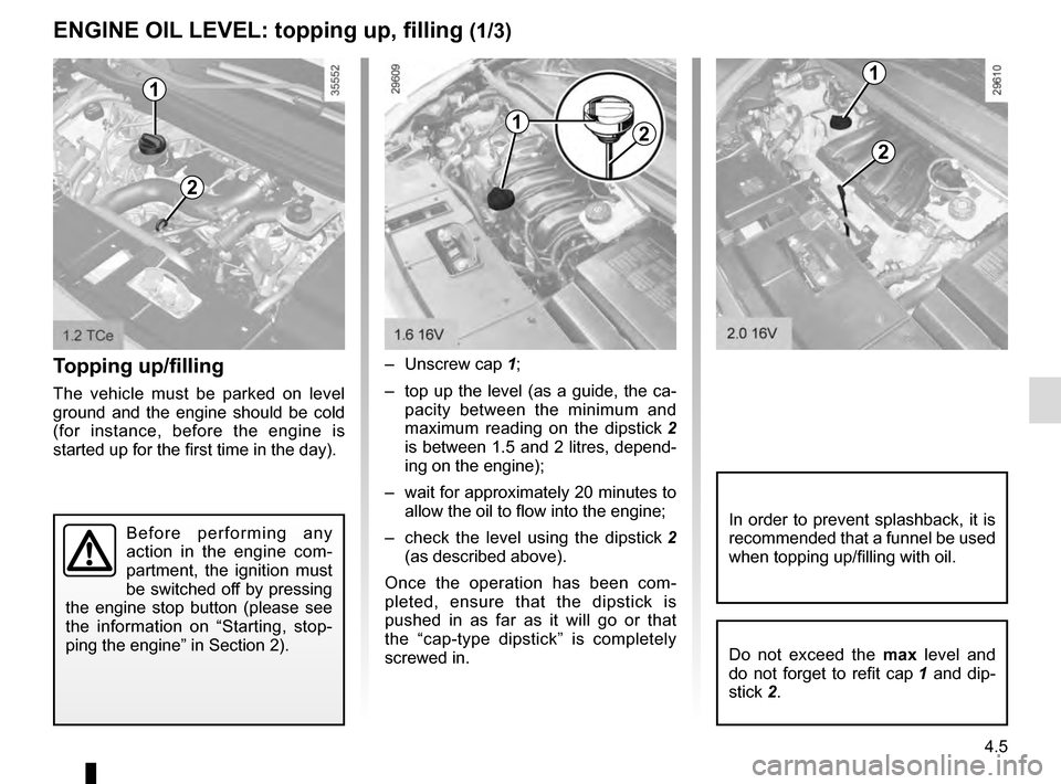 RENAULT SCENIC 2016 J95 / 3.G Repair Manual 4.5
ENGINE OIL LEVEL: topping up, filling (1/3)
Topping up/filling
The vehicle must be parked on level 
ground and the engine should be cold 
(for instance, before the engine is 
started up for the fi