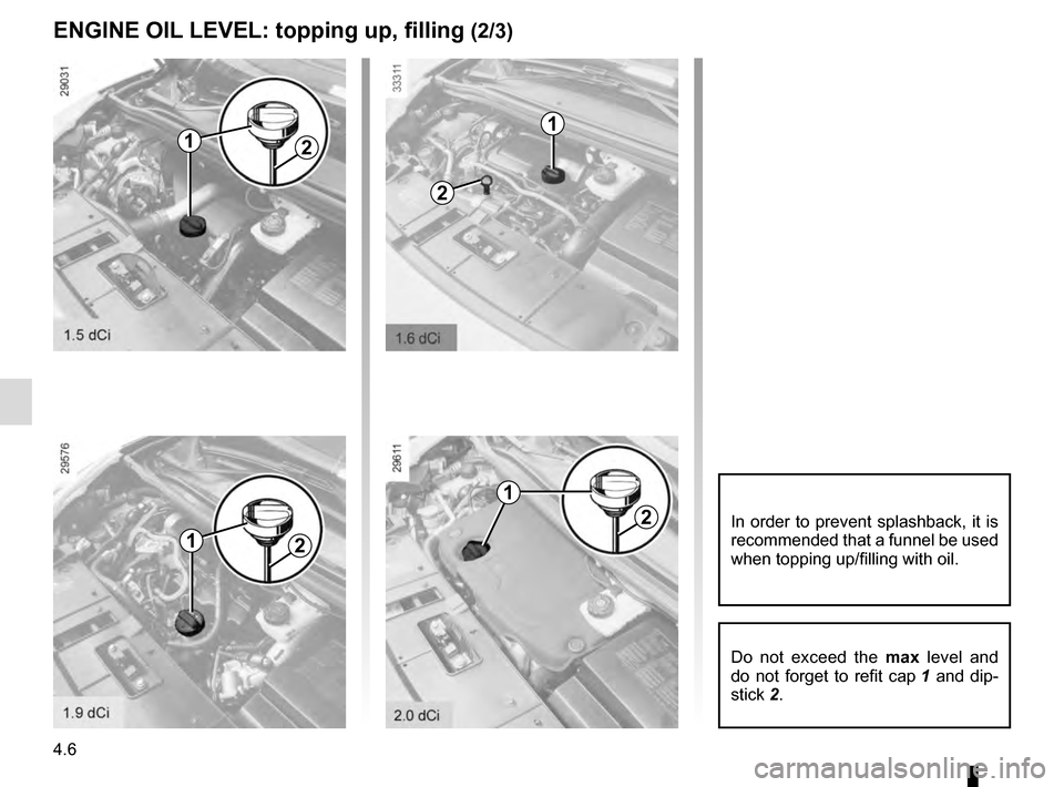 RENAULT SCENIC 2016 J95 / 3.G Repair Manual 4.6
ENGINE OIL LEVEL: topping up, filling (2/3)
2
2
2
1
2
1
1
1
In order to prevent splashback, it is 
recommended that a funnel be used 
when topping up/filling with oil.
Do not exceed the max level 