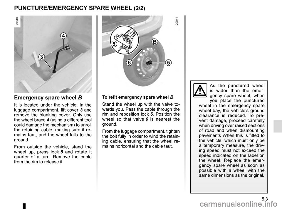 RENAULT SCENIC 2016 J95 / 3.G Owners Manual 5.3
PUNCTURE/EMERGENCY SPARE WHEEL (2/2)
B
5
5
To refit emergency spare wheel B
Stand the wheel up with the valve to-
wards you. Pass the cable through the 
rim and reposition lock 5. Position the 
wh
