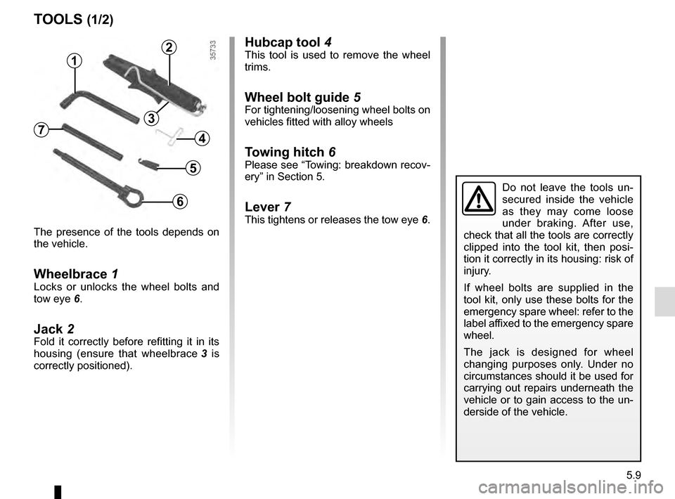 RENAULT SCENIC 2016 J95 / 3.G Owners Manual 5.9
Hubcap tool 4This tool is used to remove the wheel 
trims.
Wheel bolt guide  5For tightening/loosening wheel bolts on 
vehicles fitted with alloy wheels
Towing hitch 6Please see “Towing: breakdo