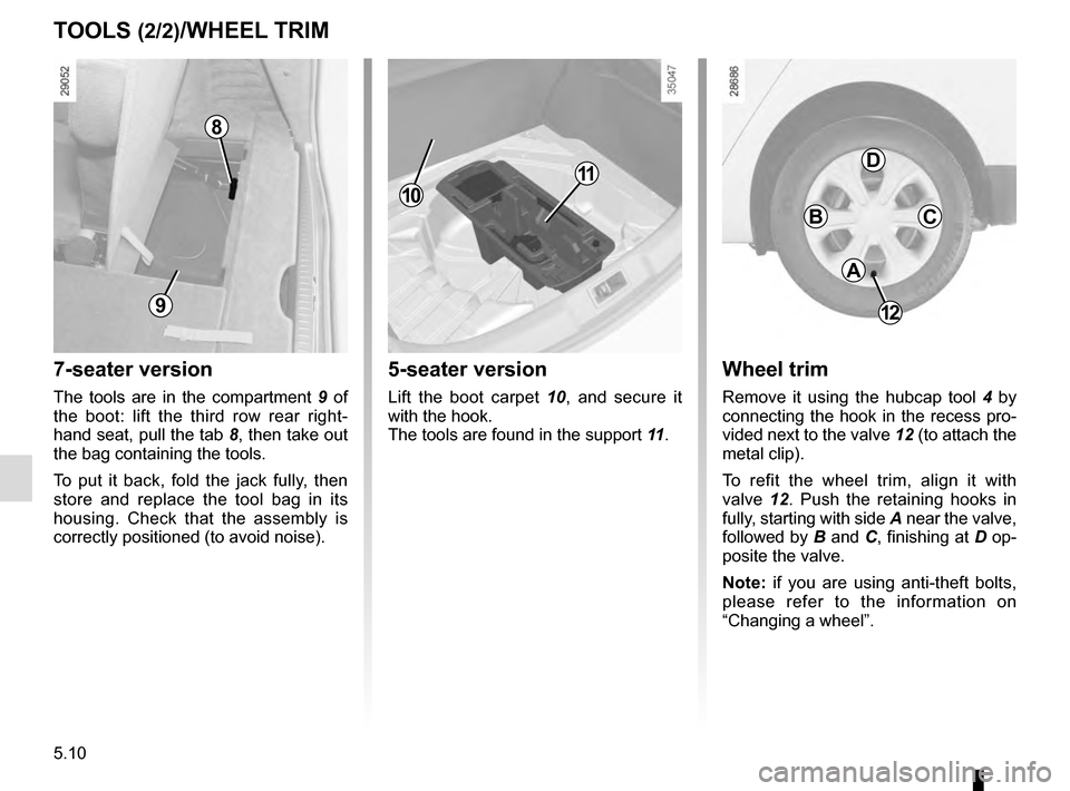 RENAULT SCENIC 2016 J95 / 3.G Owners Guide 5.10
TOOLS (2/2)/WHEEL TRIM
12
A
BC
D
Wheel trim
Remove it using the hubcap tool 4 by 
connecting the hook in the recess pro-
vided next to the valve 12 (to attach the 
metal clip).
To refit the wheel