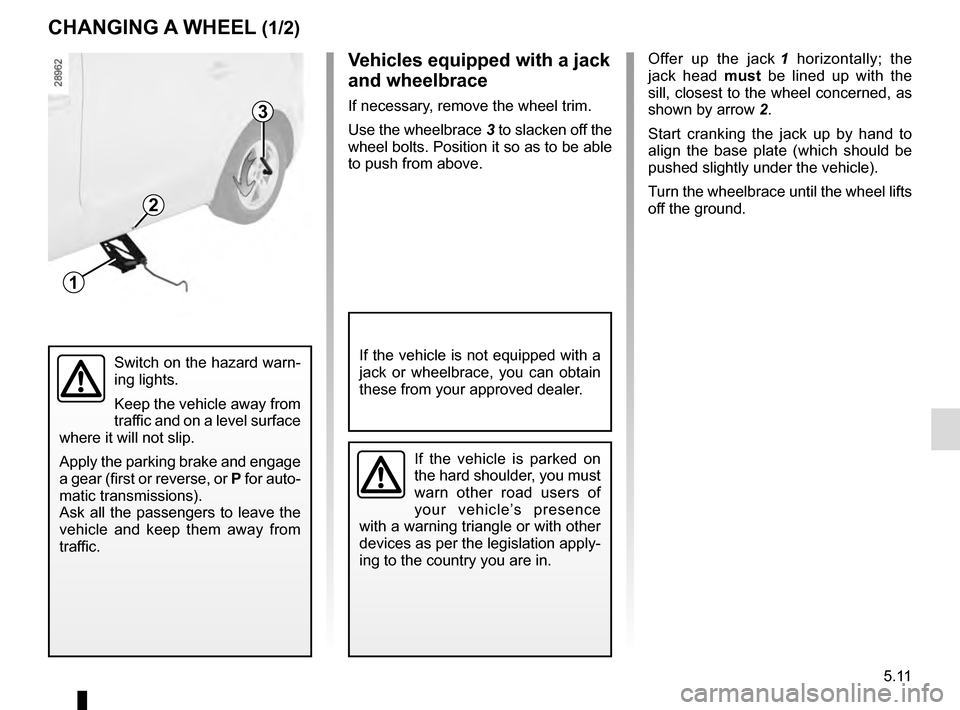 RENAULT SCENIC 2016 J95 / 3.G Owners Guide 5.11
CHANGING A WHEEL (1/2)
3
1
2
Offer up the jack 1 horizontally; the 
jack head  must be lined up with the 
sill, closest to the wheel concerned, as 
shown by arrow  2.
Start cranking the jack up b