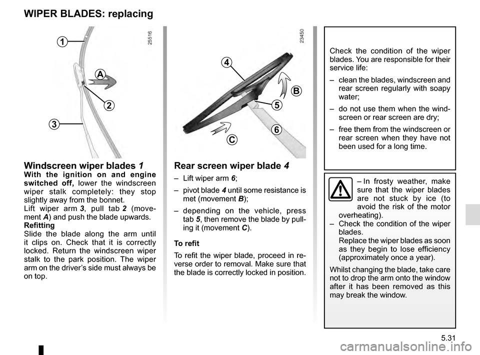 RENAULT SCENIC 2016 J95 / 3.G Owners Manual 5.31
WIPER BLADES: replacing
Windscreen wiper blades 1With the ignition on and engine
switched off, lower the windscreen
wiper stalk completely: they stop
slightly away from the bonnet.
Lift wiper RENAULT SCENIC 2016 J95 / 3.G Owners Manual 5.31
WIPER BLADES: replacing
Windscreen wiper blades 1With the ignition on and engine
switched off, lower the windscreen
wiper stalk completely: they stop
slightly away from the bonnet.
Lift wiper