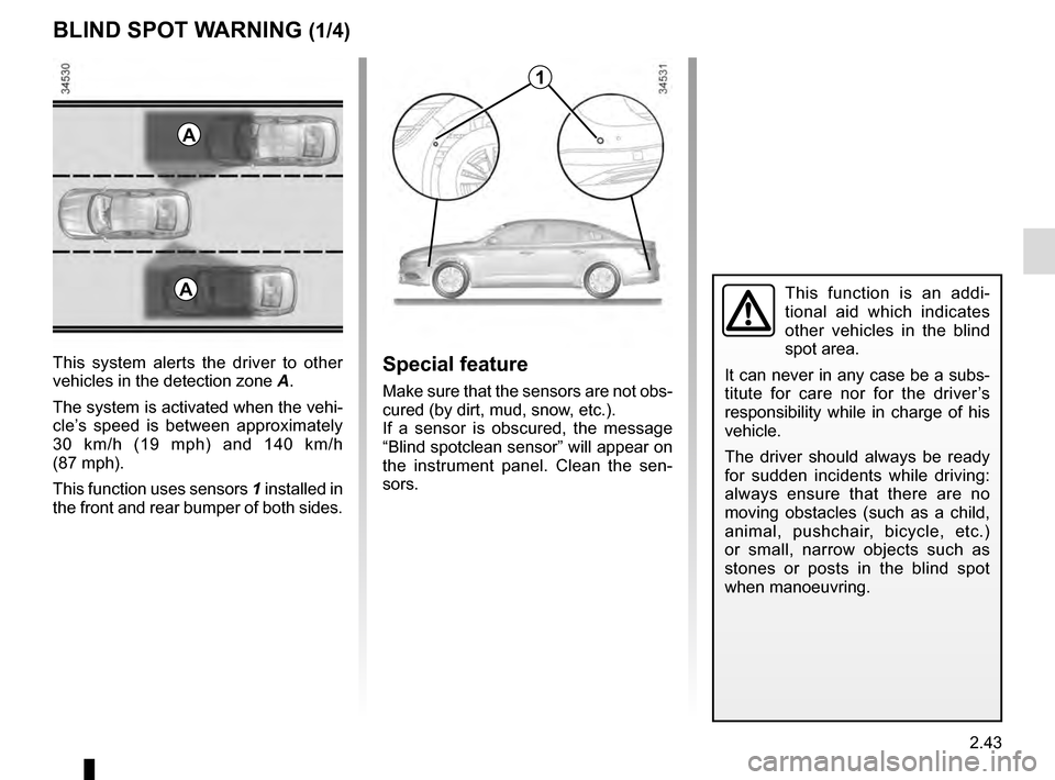 RENAULT TALISMAN 2016 1.G Owners Manual 2.43
BLIND SPOT WARNING (1/4)
1
A
A
This system alerts the driver to other
vehicles in the detection zone A.
The system is activated when the vehi-
cle’s speed is between approximately
30 km/h (19 RENAULT TALISMAN 2016 1.G Owners Manual 2.43
BLIND SPOT WARNING (1/4)
1
A
A
This system alerts the driver to other
vehicles in the detection zone A.
The system is activated when the vehi-
cle’s speed is between approximately
30 km/h (19