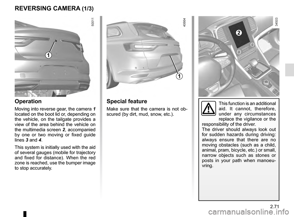 RENAULT TALISMAN 2016 1.G Owners Manual 2.71
REVERSING CAMERA (1/3)
Operation
Moving into reverse gear, the camera 1
located on the boot lid or, depending on
the vehicle, on the tailgate provides a
view of the area behind the vehicle on RENAULT TALISMAN 2016 1.G Owners Manual 2.71
REVERSING CAMERA (1/3)
Operation
Moving into reverse gear, the camera 1
located on the boot lid or, depending on
the vehicle, on the tailgate provides a
view of the area behind the vehicle on