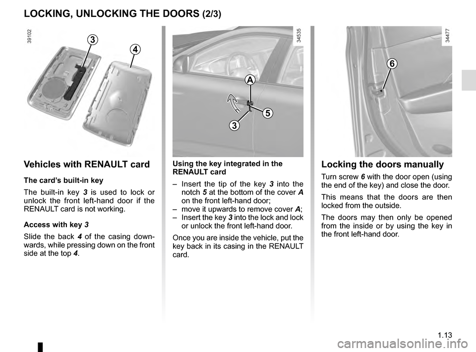 RENAULT TALISMAN 2016 1.G User Guide 1.13
LOCKING, UNLOCKING THE DOORS (2/3)
6
Locking the doors manually
Turn screw 6 with the door open (using 
the end of the key) and close the door.
This means that the doors are then 
locked from the