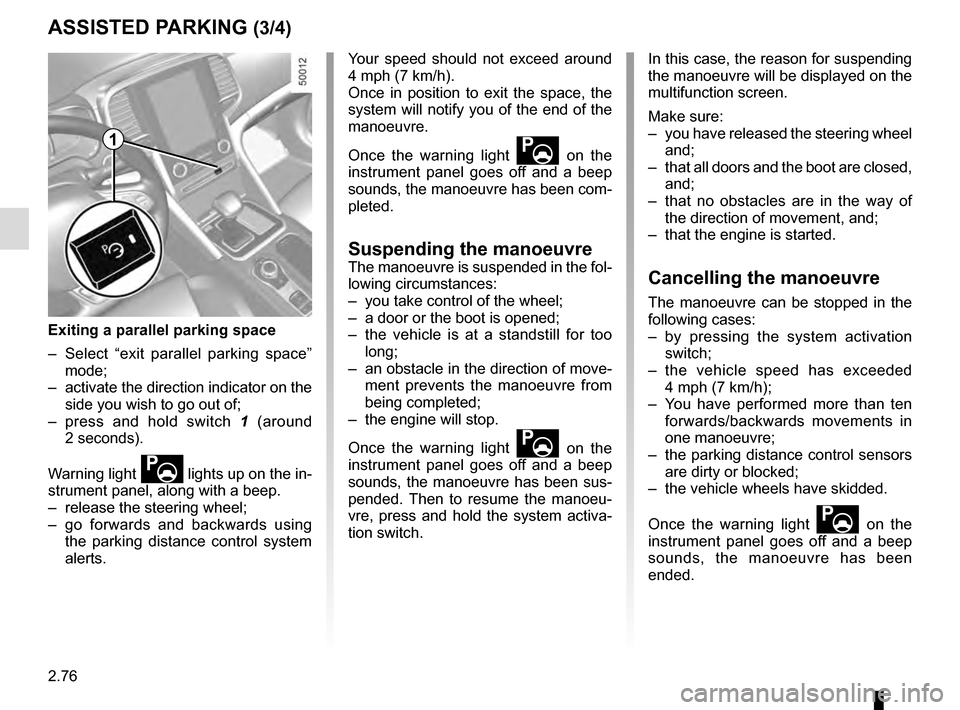 RENAULT TALISMAN 2016 1.G Owners Manual 2.76
ASSISTED PARKING (3/4)
Your speed should not exceed around 
4 mph (7 km/h).
Once in position to exit the space, the 
system will notify you of the end of the 
manoeuvre.
Once the warning light 
