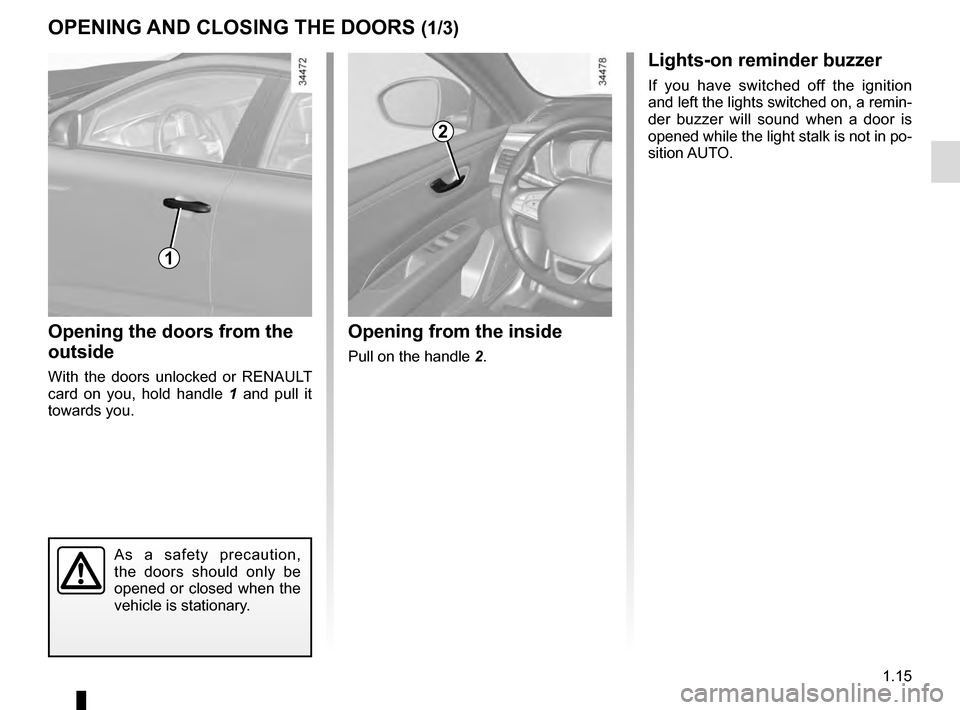 RENAULT TALISMAN 2016 1.G Owners Manual 1.15
OPENING AND CLOSING THE DOORS (1/3)
Opening the doors from the
outside
With the doors unlocked or RENAULT
card on you, hold handle 1 and pull it
towards you.
Opening from the inside
Pull on th RENAULT TALISMAN 2016 1.G Owners Manual 1.15
OPENING AND CLOSING THE DOORS (1/3)
Opening the doors from the
outside
With the doors unlocked or RENAULT
card on you, hold handle 1 and pull it
towards you.
Opening from the inside
Pull on th
