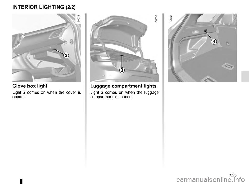 RENAULT TALISMAN 2016 1.G Owners Manual 3.23
Luggage compartment lights
Light 3 comes on when the luggage 
compartment is opened.
Glove box light
Light  2 comes on when the cover is 
opened.
INTERIOR LIGHTING (2/2)
2
3
3    