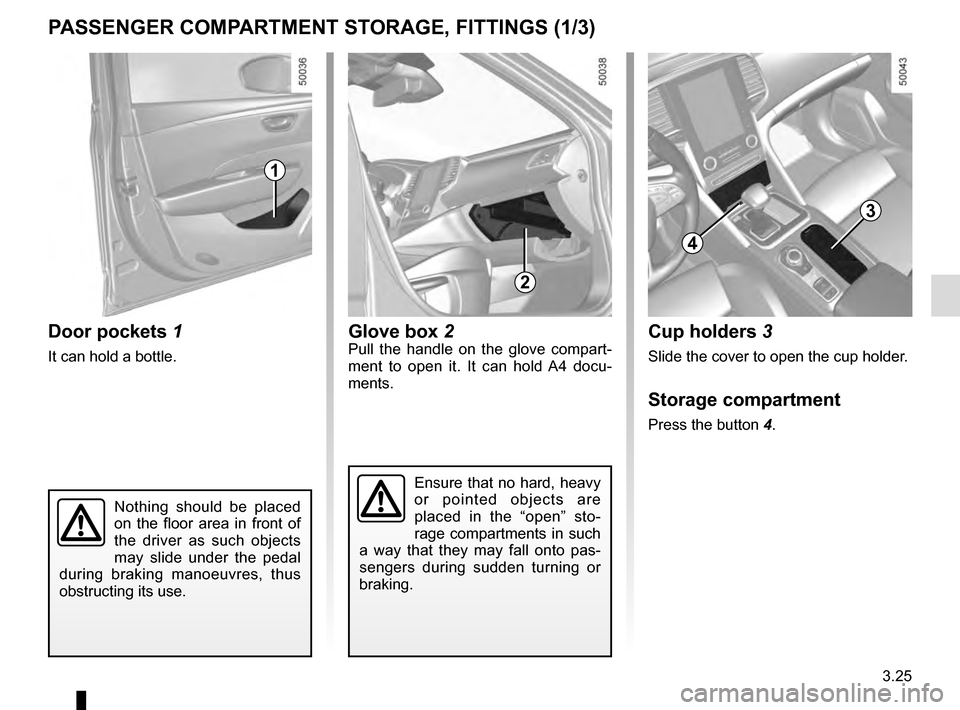 RENAULT TALISMAN 2016 1.G Owners Manual 3.25
Door pockets 1
It can hold a bottle.
PASSENGER COMPARTMENT STORAGE, FITTINGS (1/3)
1
Nothing should be placed 
on the floor area in front of 
the driver as such objects 
may slide under the pedal