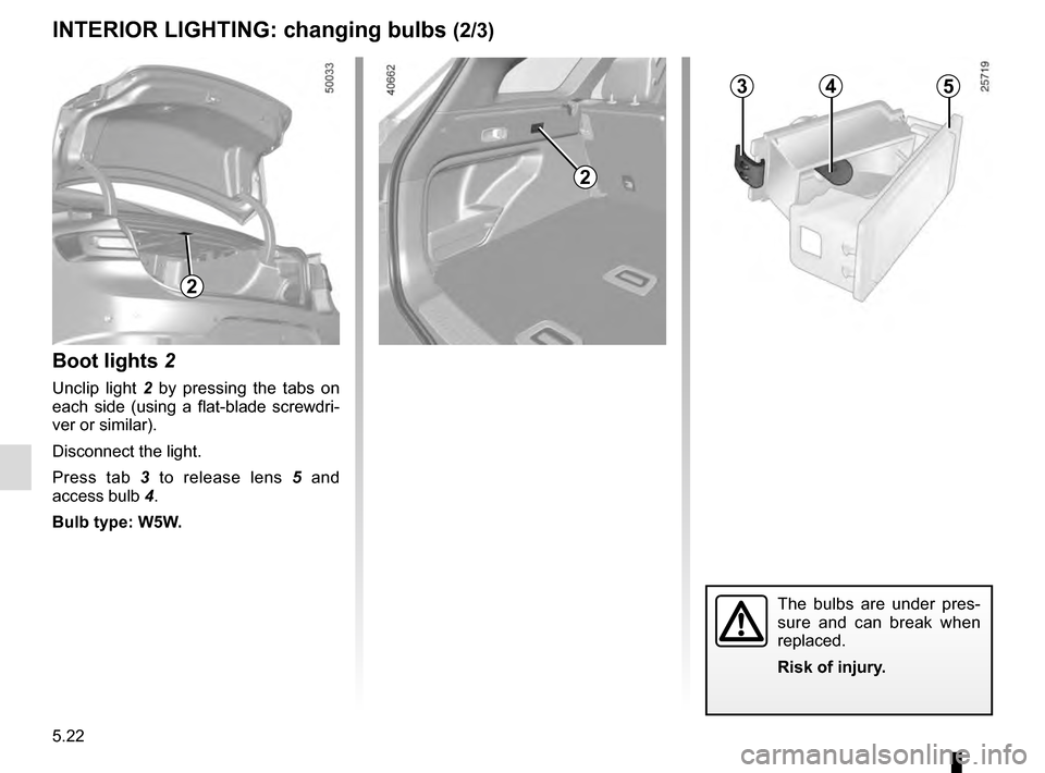 RENAULT TALISMAN 2016 1.G Owners Manual 5.22
The bulbs are under pres-
sure and can break when
replaced.
Risk of injury.
INTERIOR LIGHTING: changing bulbs (2/3)
345
2
Boot lights 2
Unclip light 2 by pressing the tabs on
each side (using a RENAULT TALISMAN 2016 1.G Owners Manual 5.22
The bulbs are under pres-
sure and can break when
replaced.
Risk of injury.
INTERIOR LIGHTING: changing bulbs (2/3)
345
2
Boot lights 2
Unclip light 2 by pressing the tabs on
each side (using a