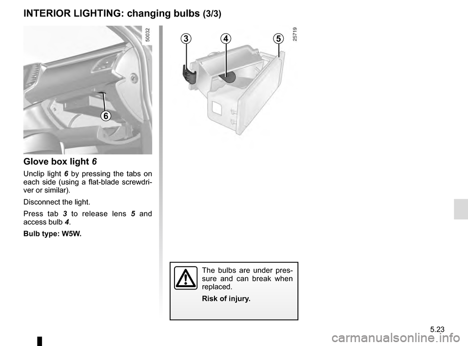 RENAULT TALISMAN 2016 1.G Owners Manual 5.23
Glove box light 6
Unclip light 6 by pressing the tabs on
each side (using a flat-blade screwdri-
ver or similar).
Disconnect the light.
Press tab 3 to release lens 5 and
access bulb 4.
Bulb RENAULT TALISMAN 2016 1.G Owners Manual 5.23
Glove box light 6
Unclip light 6 by pressing the tabs on
each side (using a flat-blade screwdri-
ver or similar).
Disconnect the light.
Press tab 3 to release lens 5 and
access bulb 4.
Bulb