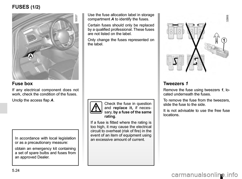 RENAULT TALISMAN 2016 1.G Owners Manual 5.24
FUSES (1/2)
Fuse box
If any electrical component does not
work, check the condition of the fuses.
Unclip the access flap A.
Tweezers 1
Remove the fuse using tweezers 1, lo-
cated underneath th RENAULT TALISMAN 2016 1.G Owners Manual 5.24
FUSES (1/2)
Fuse box
If any electrical component does not
work, check the condition of the fuses.
Unclip the access flap A.
Tweezers 1
Remove the fuse using tweezers 1, lo-
cated underneath th