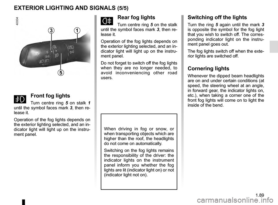 RENAULT TALISMAN 2016 1.G User Guide 1.89
EXTERIOR LIGHTING AND SIGNALS (5/5)
fRear fog lights
Turn centre ring 5 on the stalk 
until the symbol faces mark  3, then re-
lease it.
Operation of the fog lights depends on 
the exterior light