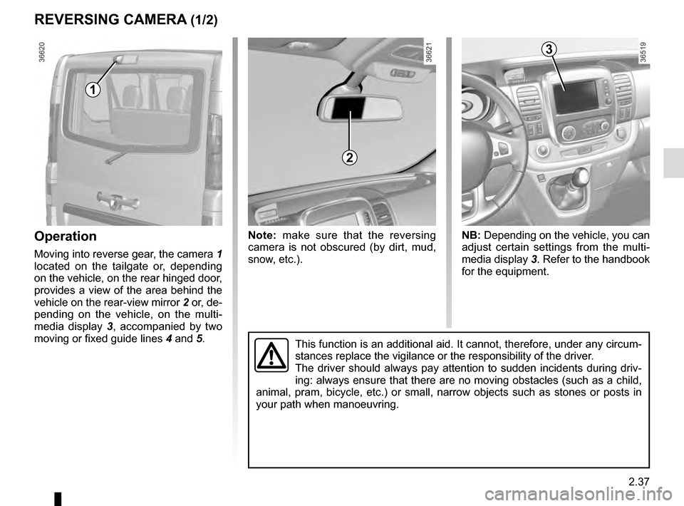 RENAULT TRAFIC 2016 X82 / 3.G Owners Manual 2.37
REVERSING CAMERA (1/2)
Operation
Moving into reverse gear, the camera 1
located on the tailgate or, depending
on the vehicle, on the rear hinged door,
provides a view of the area behind the
v RENAULT TRAFIC 2016 X82 / 3.G Owners Manual 2.37
REVERSING CAMERA (1/2)
Operation
Moving into reverse gear, the camera 1
located on the tailgate or, depending
on the vehicle, on the rear hinged door,
provides a view of the area behind the
v