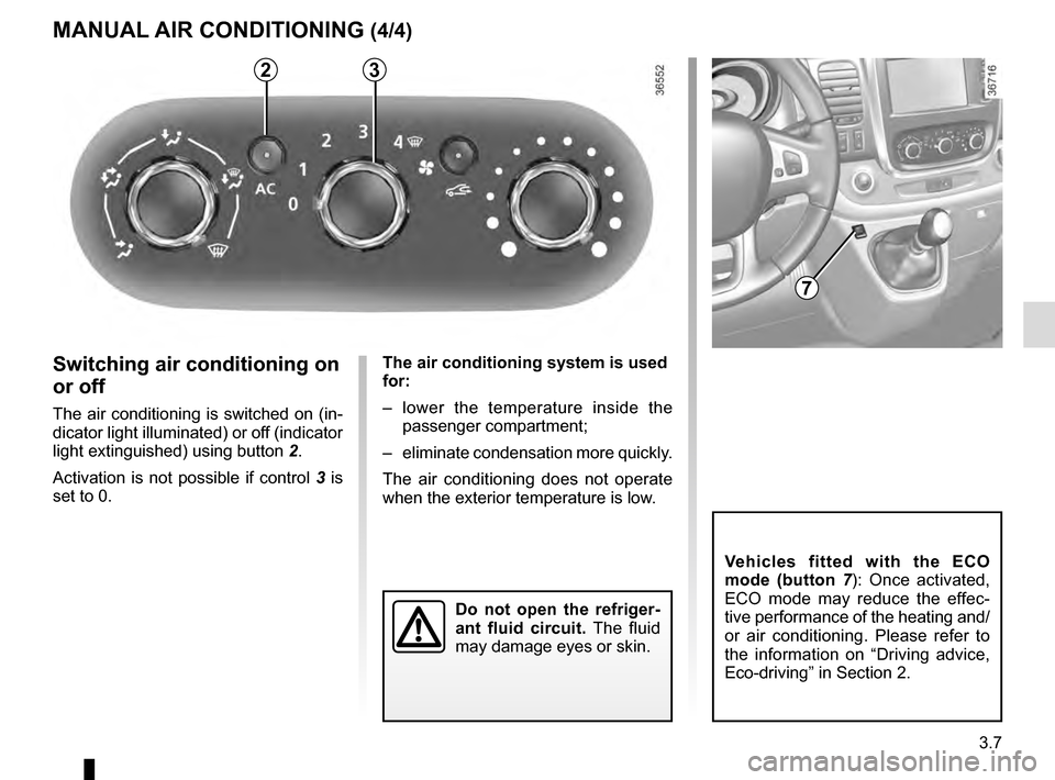 RENAULT TRAFIC 2016 X82 / 3.G Owners Manual 3.7
The air conditioning system is used 
for:
–  lower the temperature inside the passenger compartment;
–  eliminate condensation more quickly.
The air conditioning does not operate 
when the ext