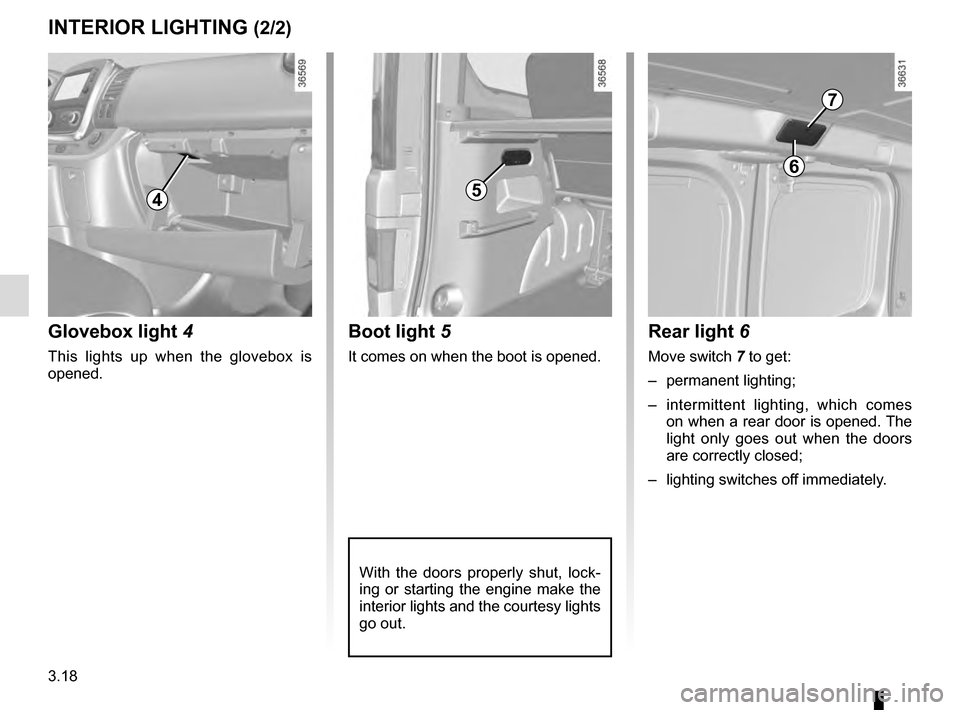 RENAULT TRAFIC 2016 X82 / 3.G Owners Manual 3.18
5
Boot light 5
It comes on when the boot is opened.
With the doors properly shut, lock-
ing or starting the engine make the 
interior lights and the courtesy lights 
go out.
INTERIOR LIGHTING (2/