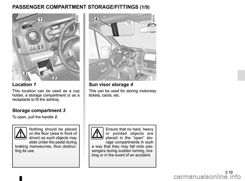 RENAULT TRAFIC 2016 X82 / 3.G Owners Manual 3.19
PASSENGER COMPARTMENT STORAGE/FITTINGS (1/9)
Location 1
This location can be used as a cup 
holder, a storage compartment or as a 
receptacle to fit the ashtray.
Storage compartment 3
To open, pu