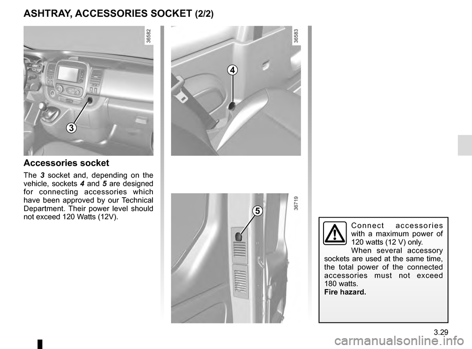 RENAULT TRAFIC 2016 X82 / 3.G Owners Manual 3.29
ASHTRAY, ACCESSORIES SOCKET (2/2)
Accessories socket
The  3 socket and, depending on the 
vehicle, sockets 4  and 5 are designed 
for connecting accessories which 
have been approved by our Techn