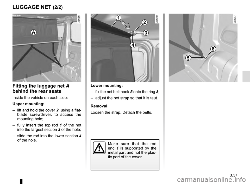 RENAULT TRAFIC 2016 X82 / 3.G Owners Manual 3.37
LUGGAGE NET (2/2)
Fitting the luggage net A 
behind the rear seats
Inside the vehicle on each side:
Upper mounting:
–  lift and hold the cover  2, using a flat-
blade screwdriver, to access the