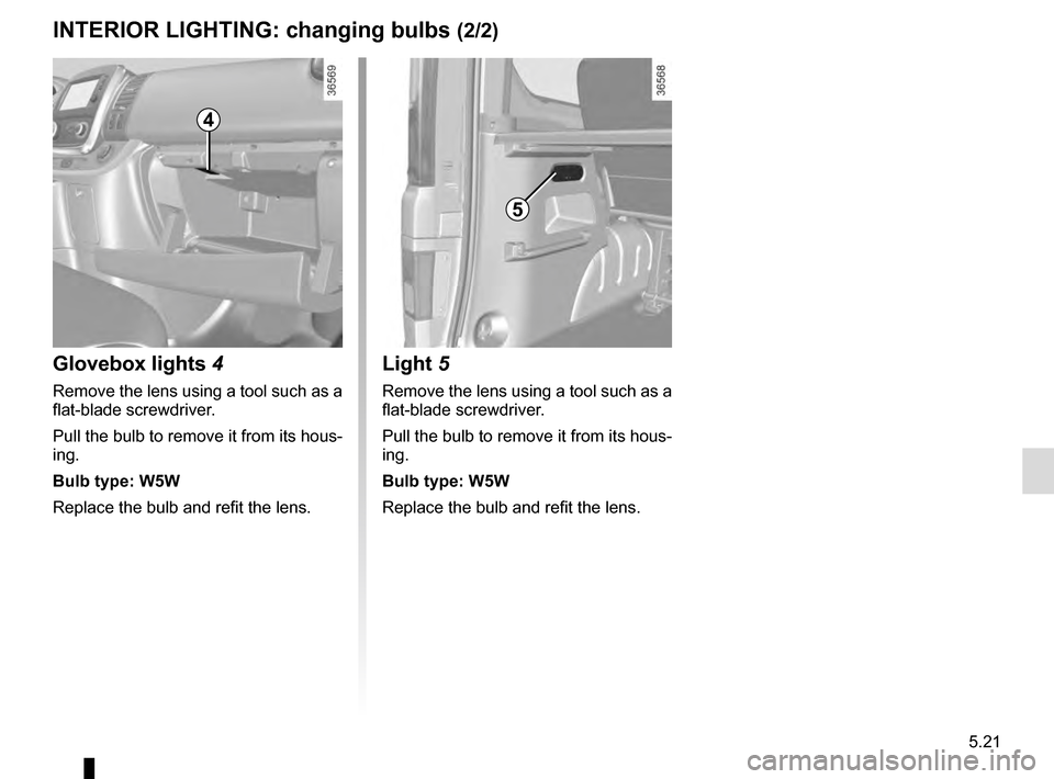 RENAULT TRAFIC 2016 X82 / 3.G Owners Manual 5.21
INTERIOR LIGHTING: changing bulbs (2/2)
Glovebox lights 4
Remove the lens using a tool such as a
flat-blade screwdriver.
Pull the bulb to remove it from its hous-
ing.
Bulb type: W5W
Replace the RENAULT TRAFIC 2016 X82 / 3.G Owners Manual 5.21
INTERIOR LIGHTING: changing bulbs (2/2)
Glovebox lights 4
Remove the lens using a tool such as a
flat-blade screwdriver.
Pull the bulb to remove it from its hous-
ing.
Bulb type: W5W
Replace the