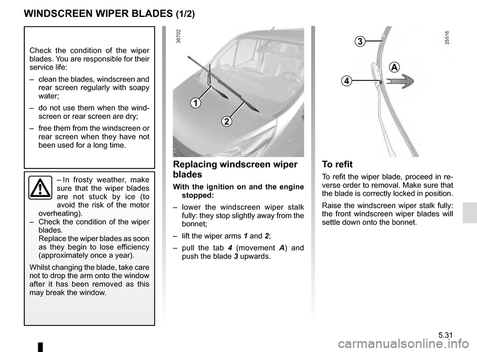 RENAULT TRAFIC 2016 X82 / 3.G Owners Manual 5.31
WINDSCREEN WIPER BLADES (1/2)
– In frosty weather, make
sure that the wiper blades
are not stuck by ice (to
avoid the risk of the motor
overheating).
– Check the condition of the wiper RENAULT TRAFIC 2016 X82 / 3.G Owners Manual 5.31
WINDSCREEN WIPER BLADES (1/2)
– In frosty weather, make
sure that the wiper blades
are not stuck by ice (to
avoid the risk of the motor
overheating).
– Check the condition of the wiper