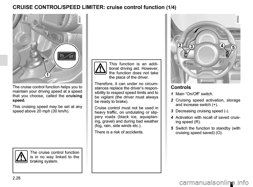 RENAULT TWINGO 2016 3.G User Guide 2.28
The cruise control function helps you to 
maintain your driving speed at a speed 
that you choose, called the cruising 
speed.
This cruising speed may be set at any 
speed above 20 mph (30 km/h).