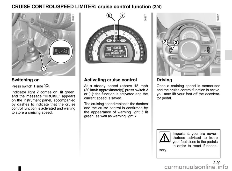 RENAULT TWINGO 2016 3.G User Guide 2.29
Driving
Once a cruising speed is memorised 
and the cruise control function is active, 
you may lift your foot off the accelera-
tor pedal.
Important: you are never-
theless advised to keep 
your