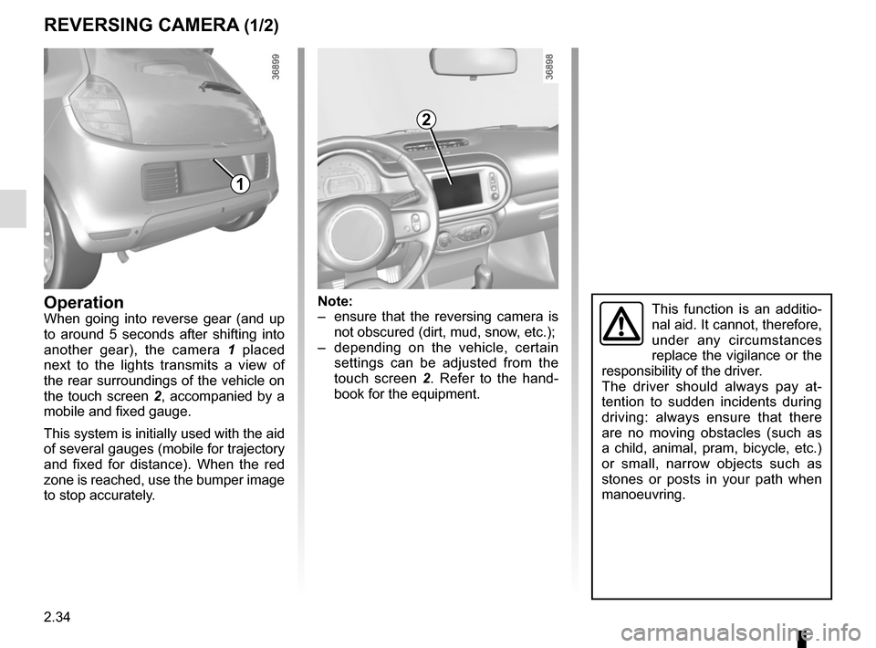 RENAULT TWINGO 2016 3.G Owners Manual 2.34
REVERSING CAMERA (1/2)
2
1
Note:
–  ensure that the reversing camera is not obscured (dirt, mud, snow, etc.);
–  depending on the vehicle, certain  settings can be adjusted from the 
touch sc