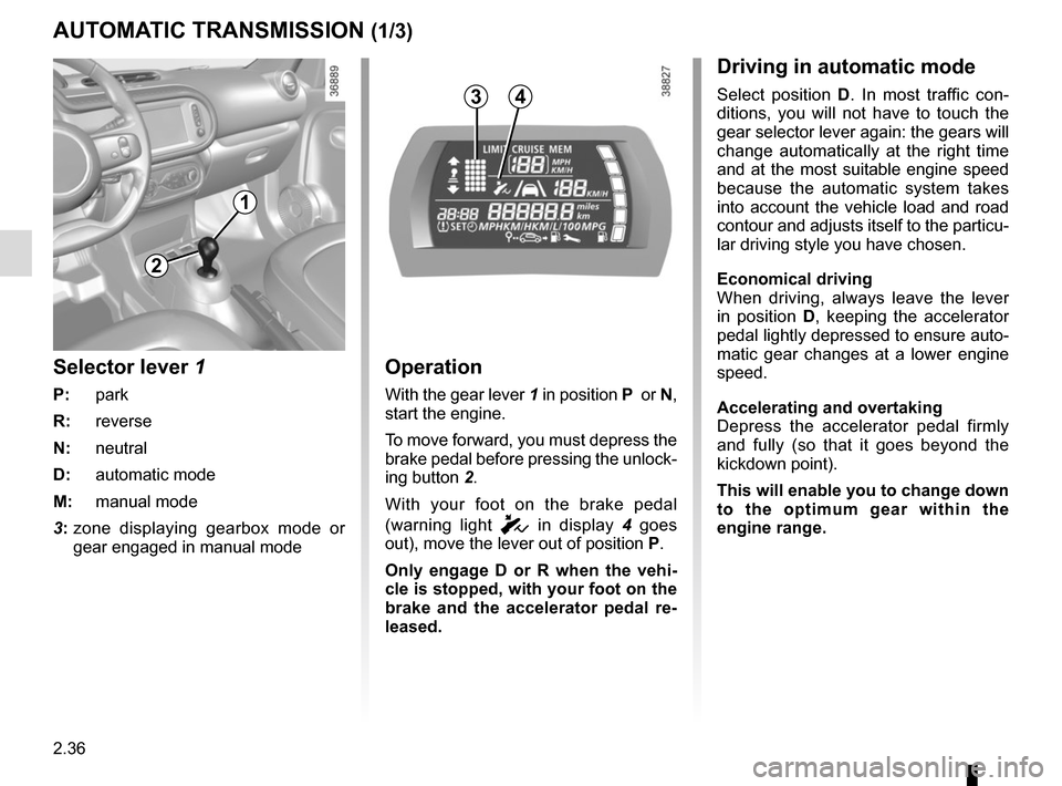 RENAULT TWINGO 2016 3.G Owners Guide 2.36
AUTOMATIC TRANSMISSION (1/3)
Operation
With the gear lever 1 in position P  or N, 
start the engine.
To move forward, you must depress the 
brake pedal before pressing the unlock-
ing button 2.
W