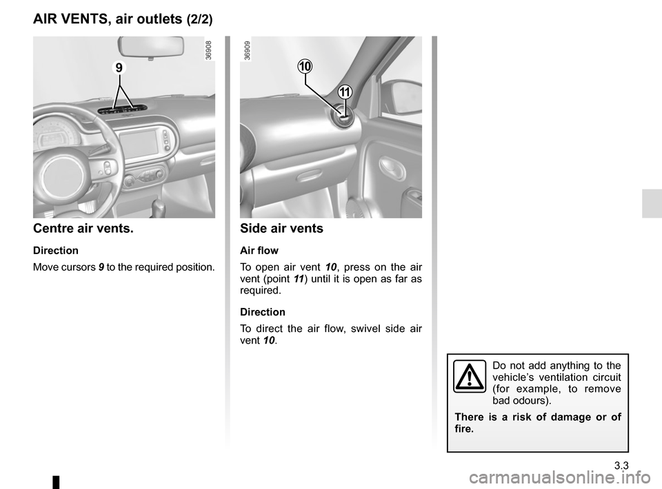 RENAULT TWINGO 2016 3.G Owners Manual 3.3
Side air vents
Air flow
To open air vent 10, press on the air 
vent (point 11 ) until it is open as far as 
required.
Direction
To direct the air flow, swivel side air 
vent 10.
Centre air vents.
