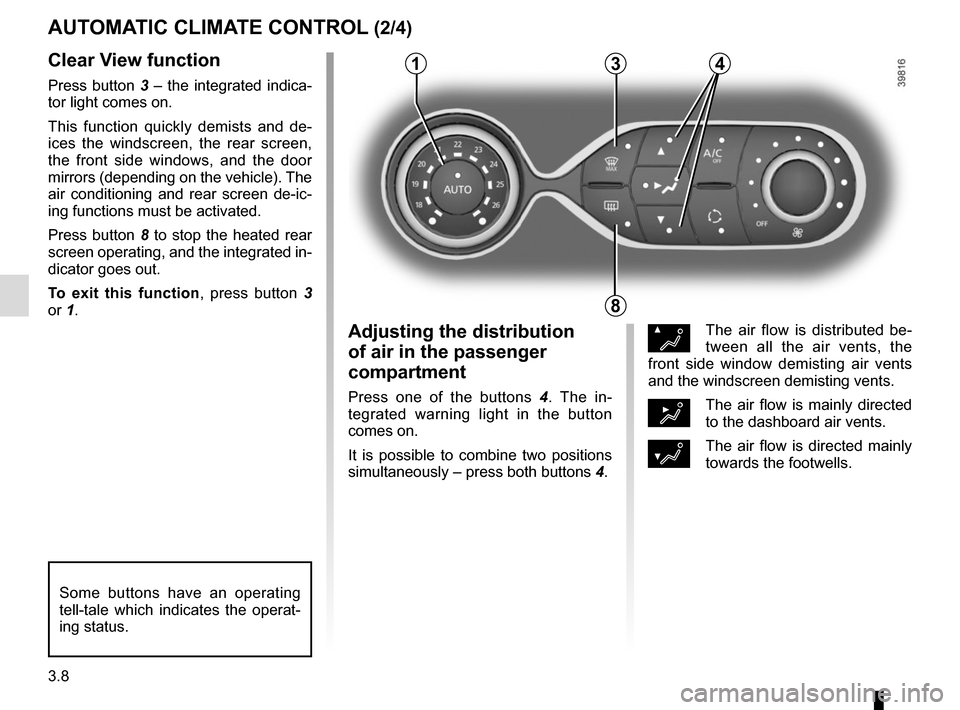 RENAULT TWINGO 2016 3.G Owners Manual 3.8
Clear View function
Press button 3 – the integrated indica-
tor light comes on.
This function quickly demists and de-
ices the windscreen, the rear screen, 
the front side windows, and the door 