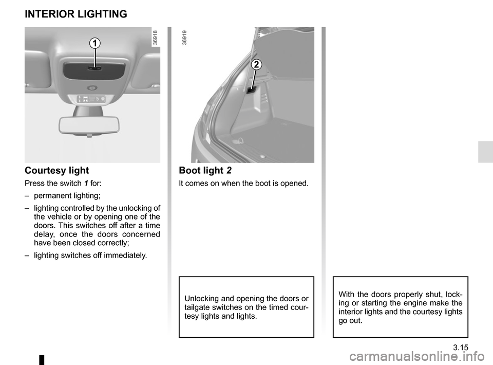 RENAULT TWINGO 2016 3.G Owners Manual 3.15
Unlocking and opening the doors or 
tailgate switches on the timed cour-
tesy lights and lights.
Boot light 2
It comes on when the boot is opened.
Courtesy light
Press the switch 1 for:
– perma