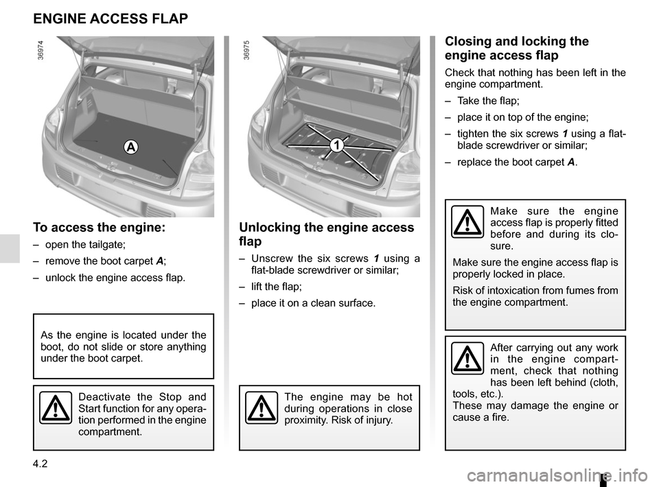 RENAULT TWINGO 2016 3.G Owners Manual 4.2
To access the engine:
–  open the tailgate;
–  remove the boot carpet A; 
–  unlock the engine access flap.
ENGINE ACCESS FLAP
Unlocking the engine access 
flap
–  Unscrew the six screws 1