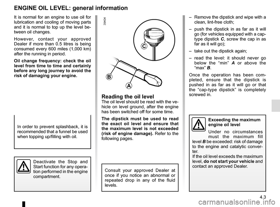 RENAULT TWINGO 2016 3.G User Guide 4.3
Reading the oil levelThe oil level should be read with the ve-
hicle on level ground, after the engine 
has been switched off for some time.
The dipstick must be used to read 
the exact oil level 