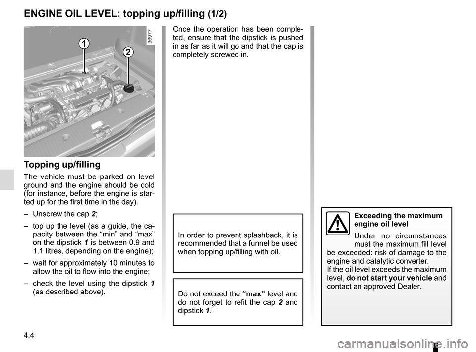 RENAULT TWINGO 2016 3.G User Guide 4.4
Topping up/filling
The vehicle must be parked on level 
ground and the engine should be cold 
(for instance, before the engine is star-
ted up for the first time in the day).
–  Unscrew the cap 