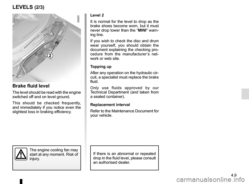 RENAULT TWINGO 2016 3.G User Guide 4.9
Level 2
It is normal for the level to drop as the 
brake shoes become worn, but it must 
never drop lower than the “MINI" warn-
ing line.
If you wish to check the disc and drum 
wear yourself, y